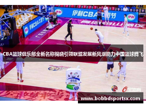 CBA篮球俱乐部全新名称揭晓引领联盟发展新风潮助力中国篮球腾飞